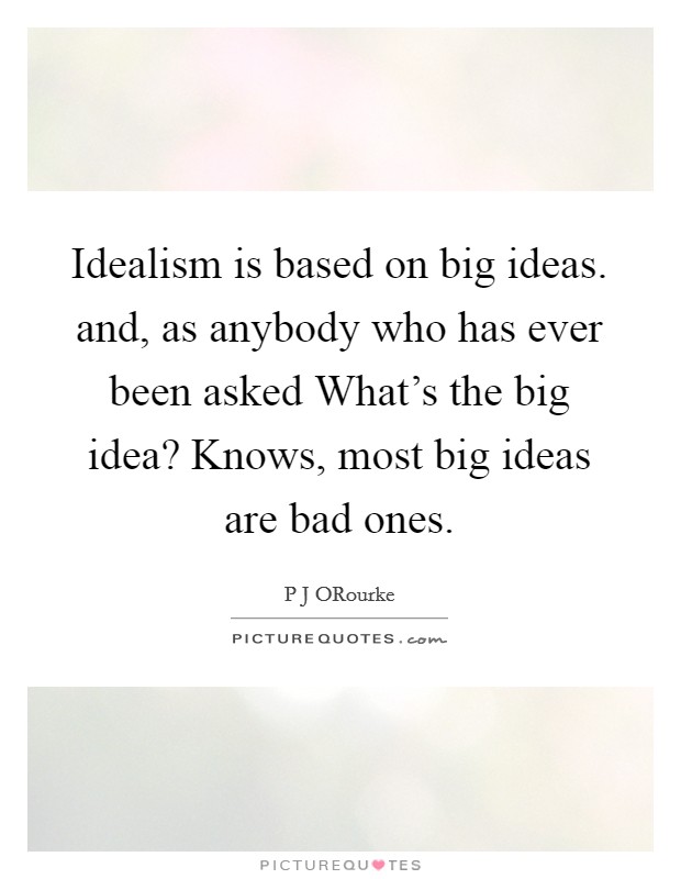 Idealism is based on big ideas. and, as anybody who has ever been asked What's the big idea? Knows, most big ideas are bad ones Picture Quote #1