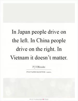 In Japan people drive on the left. In China people drive on the right. In Vietnam it doesn’t matter Picture Quote #1