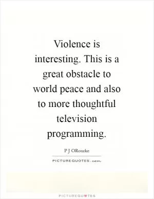 Violence is interesting. This is a great obstacle to world peace and also to more thoughtful television programming Picture Quote #1
