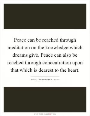 Peace can be reached through meditation on the knowledge which dreams give. Peace can also be reached through concentration upon that which is dearest to the heart Picture Quote #1
