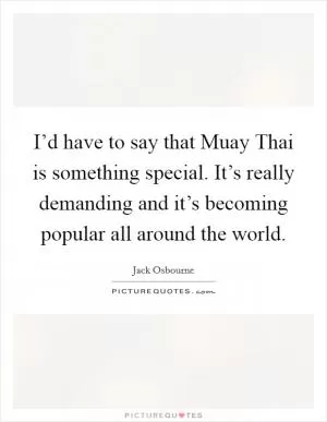 I’d have to say that Muay Thai is something special. It’s really demanding and it’s becoming popular all around the world Picture Quote #1