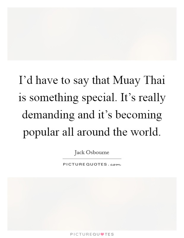 I'd have to say that Muay Thai is something special. It's really demanding and it's becoming popular all around the world Picture Quote #1