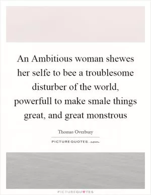 An Ambitious woman shewes her selfe to bee a troublesome disturber of the world, powerfull to make smale things great, and great monstrous Picture Quote #1