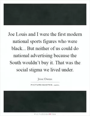 Joe Louis and I were the first modern national sports figures who were black... But neither of us could do national advertising because the South wouldn’t buy it. That was the social stigma we lived under Picture Quote #1