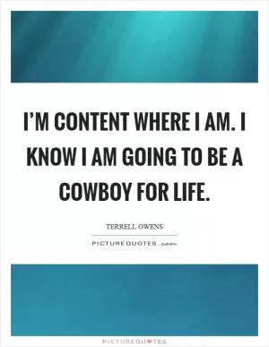 I’m content where I am. I know I am going to be a Cowboy for life Picture Quote #1