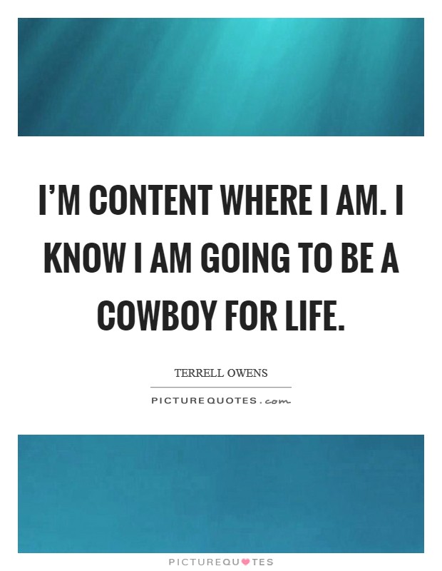 I'm content where I am. I know I am going to be a Cowboy for life Picture Quote #1