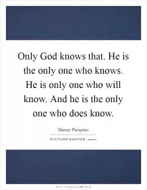 Only God knows that. He is the only one who knows. He is only one who will know. And he is the only one who does know Picture Quote #1