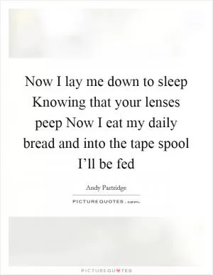 Now I lay me down to sleep Knowing that your lenses peep Now I eat my daily bread and into the tape spool I’ll be fed Picture Quote #1