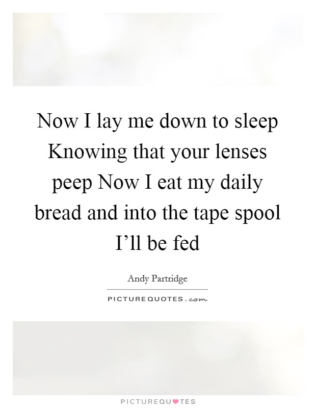 Now I lay me down to sleep Knowing that your lenses peep Now I eat my daily bread and into the tape spool I'll be fed Picture Quote #1