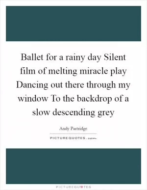 Ballet for a rainy day Silent film of melting miracle play Dancing out there through my window To the backdrop of a slow descending grey Picture Quote #1