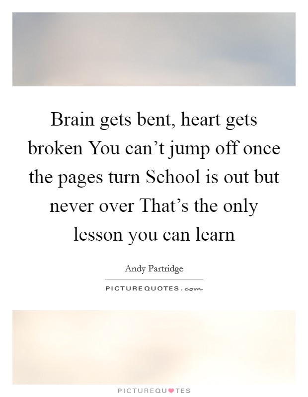 Brain gets bent, heart gets broken You can't jump off once the pages turn School is out but never over That's the only lesson you can learn Picture Quote #1