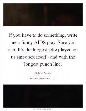 If you have to do something, write me a funny AIDS play. Sure you can. It’s the biggest joke played on us since sex itself - and with the longest punch line Picture Quote #1