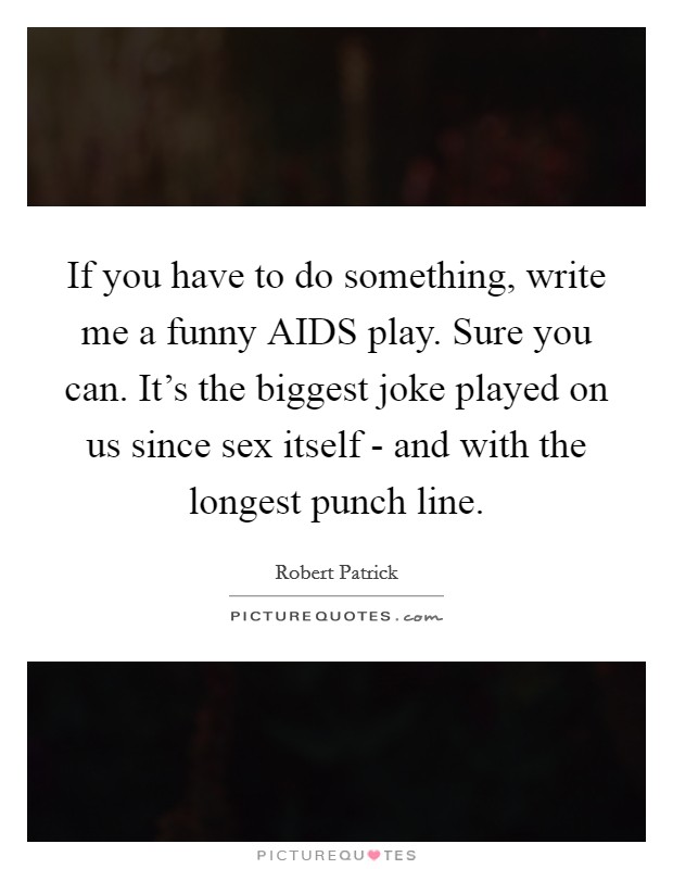 If you have to do something, write me a funny AIDS play. Sure you can. It's the biggest joke played on us since sex itself - and with the longest punch line Picture Quote #1