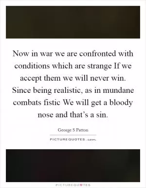 Now in war we are confronted with conditions which are strange If we accept them we will never win. Since being realistic, as in mundane combats fistic We will get a bloody nose and that’s a sin Picture Quote #1