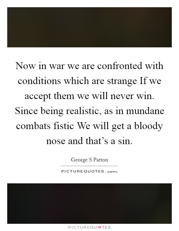 Now in war we are confronted with conditions which are strange If we accept them we will never win. Since being realistic, as in mundane combats fistic We will get a bloody nose and that's a sin Picture Quote #1