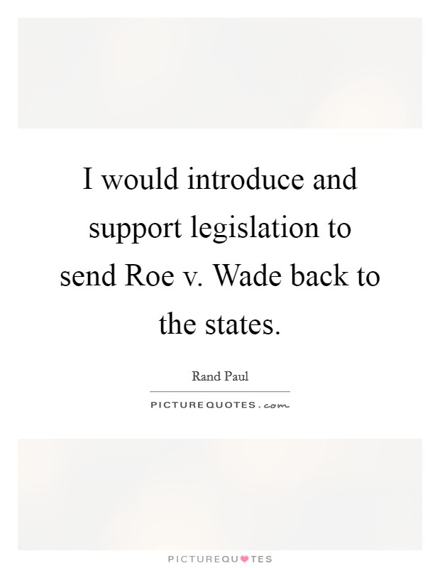 I would introduce and support legislation to send Roe v. Wade back to the states Picture Quote #1