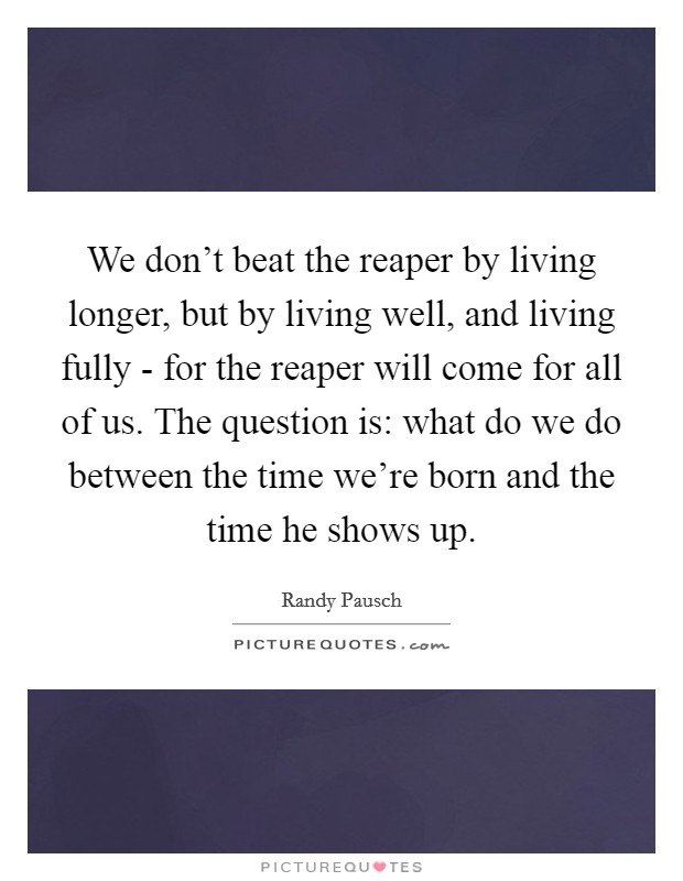 We don’t beat the reaper by living longer, but by living well, and living fully - for the reaper will come for all of us. The question is: what do we do between the time we’re born and the time he shows up Picture Quote #1