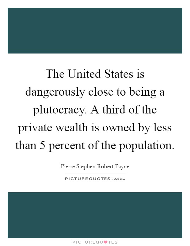 The United States is dangerously close to being a plutocracy. A third of the private wealth is owned by less than 5 percent of the population Picture Quote #1