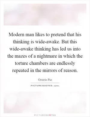 Modern man likes to pretend that his thinking is wide-awake. But this wide-awake thinking has led us into the mazes of a nightmare in which the torture chambers are endlessly repeated in the mirrors of reason Picture Quote #1