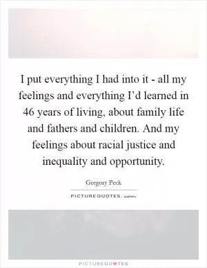 I put everything I had into it - all my feelings and everything I’d learned in 46 years of living, about family life and fathers and children. And my feelings about racial justice and inequality and opportunity Picture Quote #1