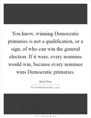 You know, winning Democratic primaries is not a qualification, or a sign, of who can win the general election. If it were, every nominee would win, because every nominee wins Democratic primaries Picture Quote #1