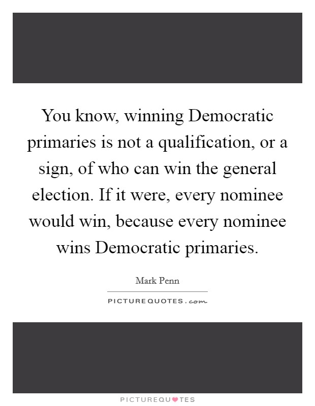 You know, winning Democratic primaries is not a qualification, or a sign, of who can win the general election. If it were, every nominee would win, because every nominee wins Democratic primaries Picture Quote #1