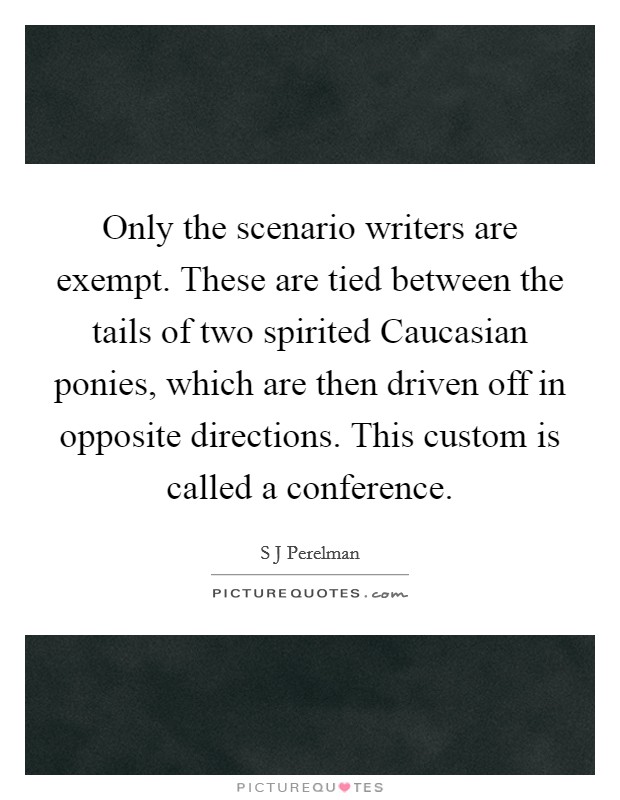 Only the scenario writers are exempt. These are tied between the tails of two spirited Caucasian ponies, which are then driven off in opposite directions. This custom is called a conference Picture Quote #1