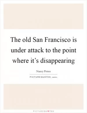 The old San Francisco is under attack to the point where it’s disappearing Picture Quote #1