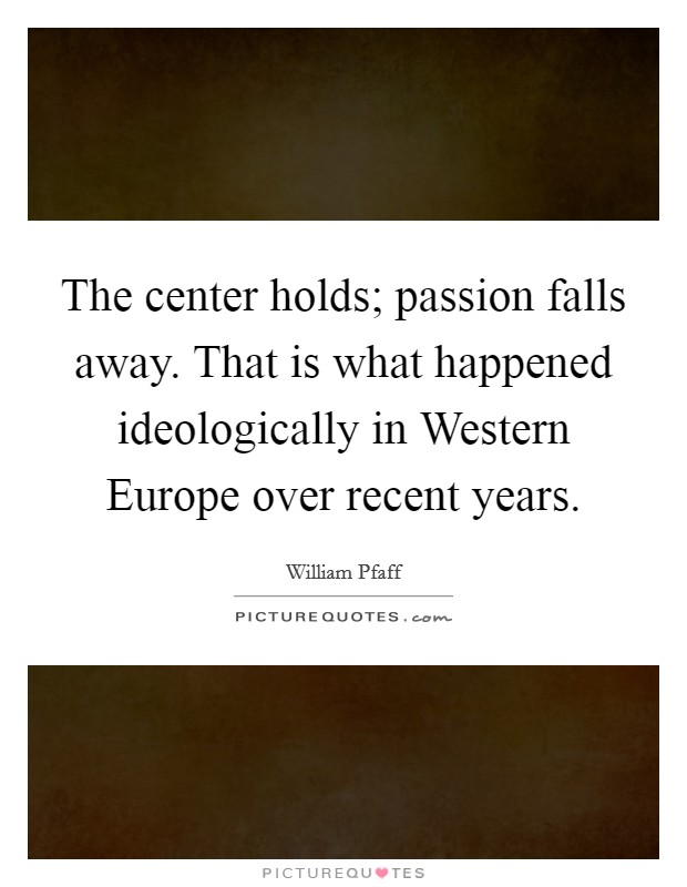 The center holds; passion falls away. That is what happened ideologically in Western Europe over recent years Picture Quote #1