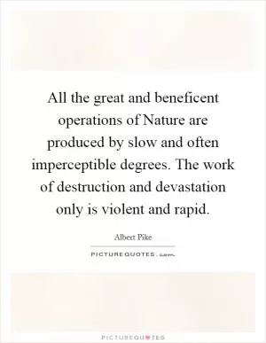All the great and beneficent operations of Nature are produced by slow and often imperceptible degrees. The work of destruction and devastation only is violent and rapid Picture Quote #1