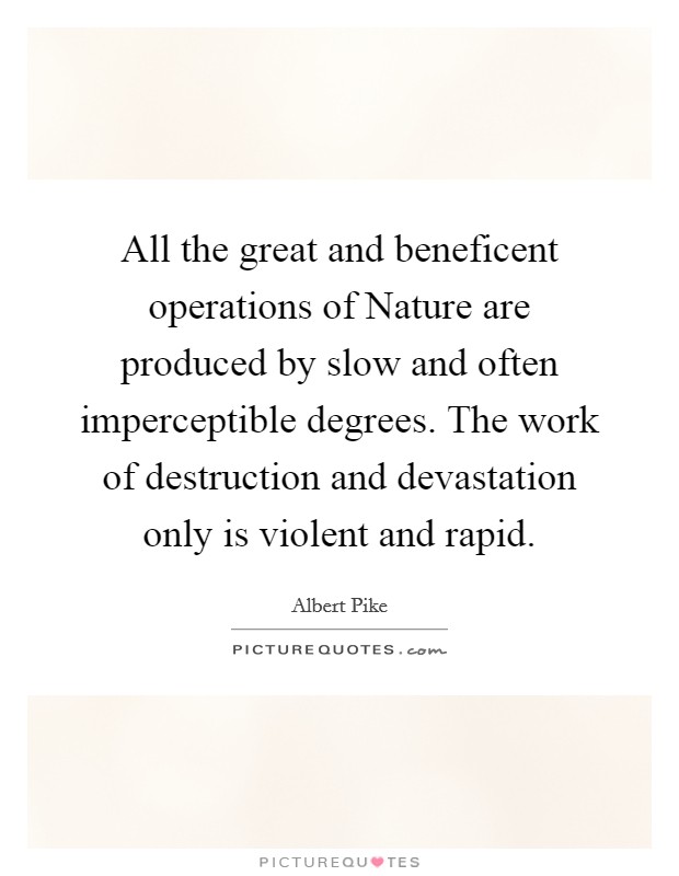All the great and beneficent operations of Nature are produced by slow and often imperceptible degrees. The work of destruction and devastation only is violent and rapid Picture Quote #1
