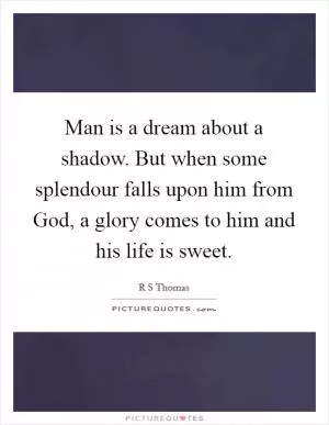 Man is a dream about a shadow. But when some splendour falls upon him from God, a glory comes to him and his life is sweet Picture Quote #1