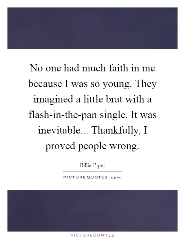 No one had much faith in me because I was so young. They imagined a little brat with a flash-in-the-pan single. It was inevitable... Thankfully, I proved people wrong Picture Quote #1