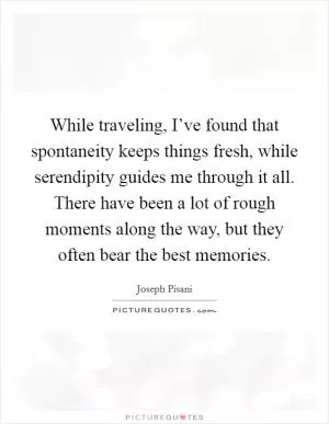 While traveling, I’ve found that spontaneity keeps things fresh, while serendipity guides me through it all. There have been a lot of rough moments along the way, but they often bear the best memories Picture Quote #1