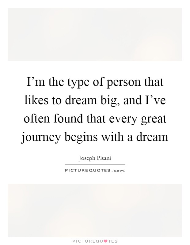 I'm the type of person that likes to dream big, and I've often found that every great journey begins with a dream Picture Quote #1