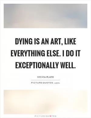 Dying Is an art, like everything else. I do it exceptionally well Picture Quote #1