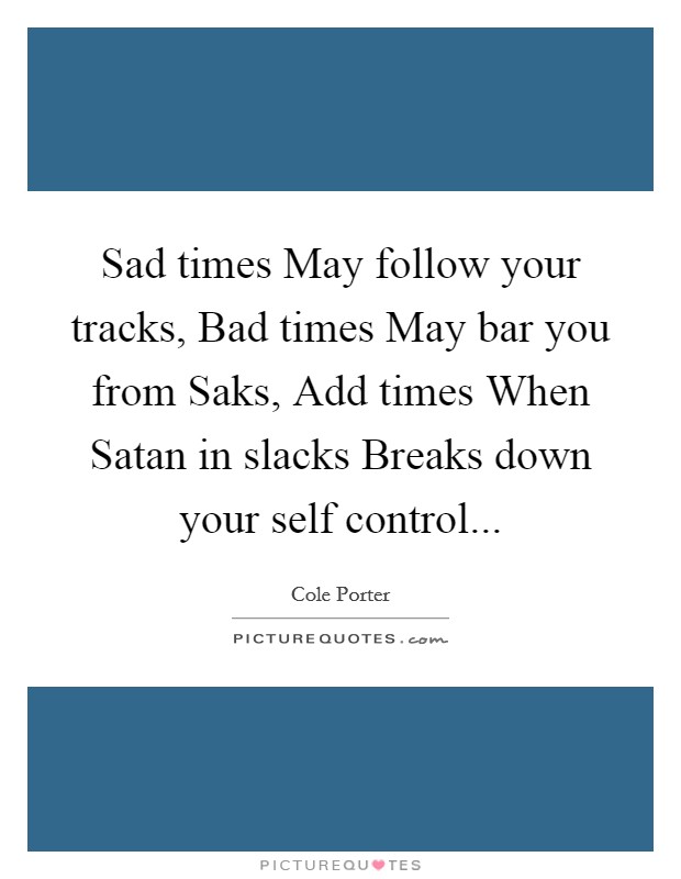 Sad times May follow your tracks, Bad times May bar you from Saks, Add times When Satan in slacks Breaks down your self control Picture Quote #1