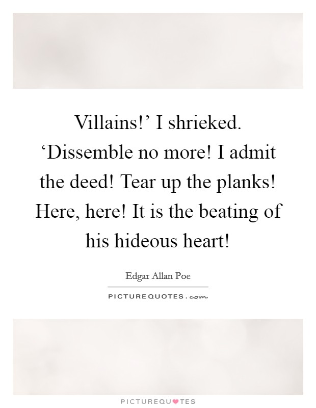 Villains!' I shrieked. ‘Dissemble no more! I admit the deed! Tear up the planks! Here, here! It is the beating of his hideous heart! Picture Quote #1
