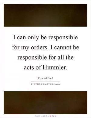I can only be responsible for my orders. I cannot be responsible for all the acts of Himmler Picture Quote #1