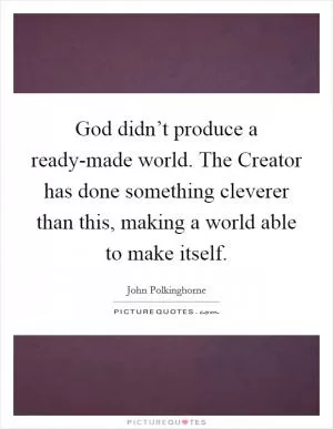 God didn’t produce a ready-made world. The Creator has done something cleverer than this, making a world able to make itself Picture Quote #1