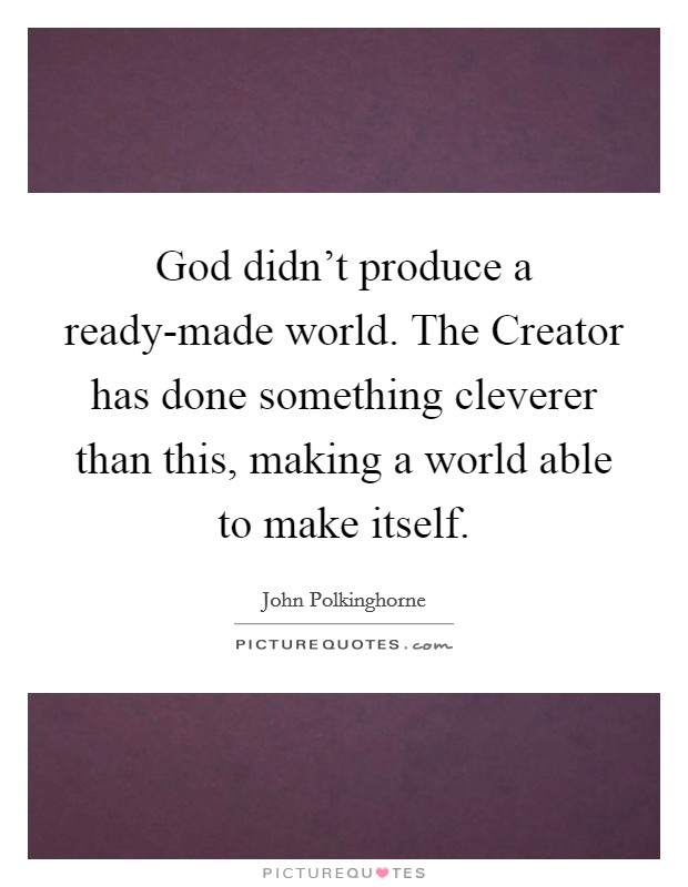 God didn't produce a ready-made world. The Creator has done something cleverer than this, making a world able to make itself Picture Quote #1