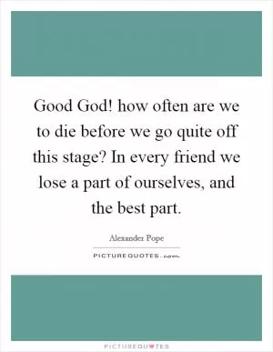 Good God! how often are we to die before we go quite off this stage? In every friend we lose a part of ourselves, and the best part Picture Quote #1