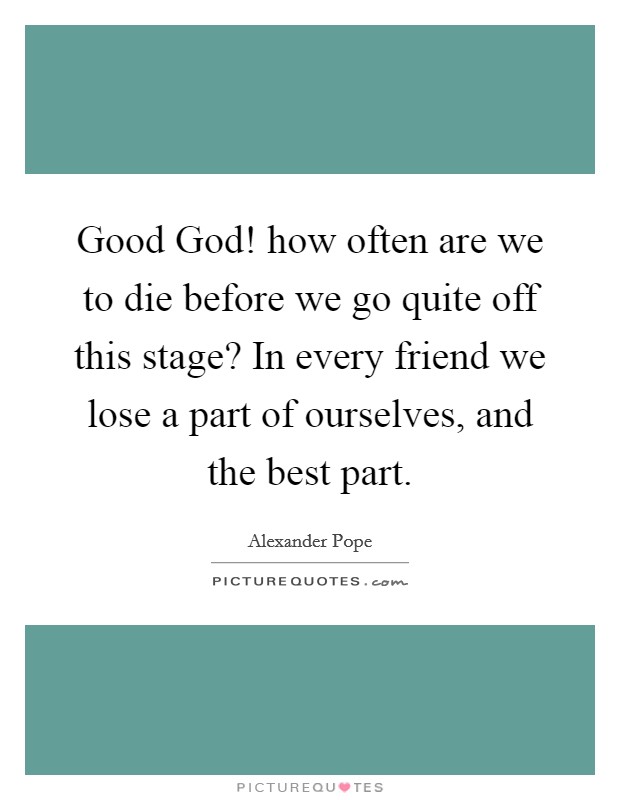 Good God! how often are we to die before we go quite off this stage? In every friend we lose a part of ourselves, and the best part Picture Quote #1