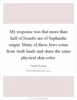 My response was that more than half of Israelis are of Sephardic origin. Many of these Jews come from Arab lands and share the same physical skin color Picture Quote #1