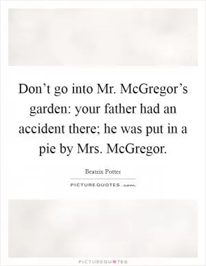 Don’t go into Mr. McGregor’s garden: your father had an accident there; he was put in a pie by Mrs. McGregor Picture Quote #1