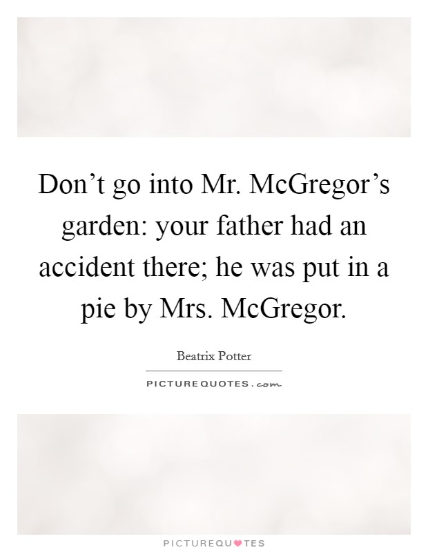 Don't go into Mr. McGregor's garden: your father had an accident there; he was put in a pie by Mrs. McGregor Picture Quote #1