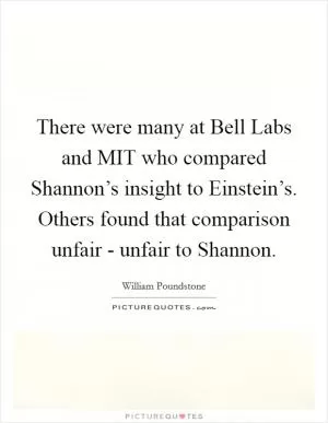 There were many at Bell Labs and MIT who compared Shannon’s insight to Einstein’s. Others found that comparison unfair - unfair to Shannon Picture Quote #1