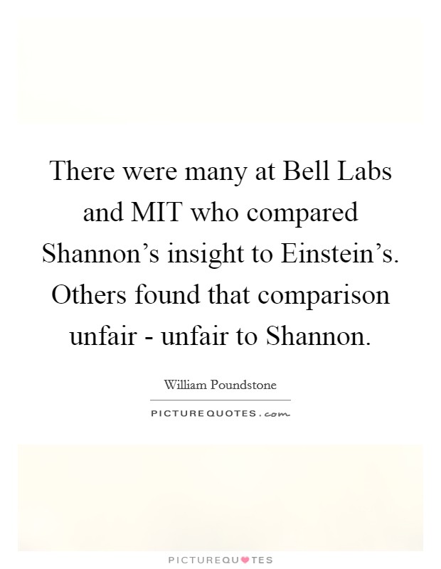 There were many at Bell Labs and MIT who compared Shannon's insight to Einstein's. Others found that comparison unfair - unfair to Shannon Picture Quote #1