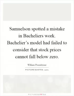 Samuelson spotted a mistake in Bacheliers work. Bachelier’s model had failed to consider that stock prices cannot fall below zero Picture Quote #1