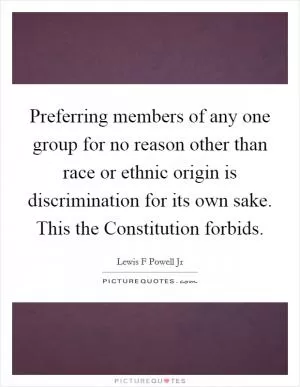 Preferring members of any one group for no reason other than race or ethnic origin is discrimination for its own sake. This the Constitution forbids Picture Quote #1